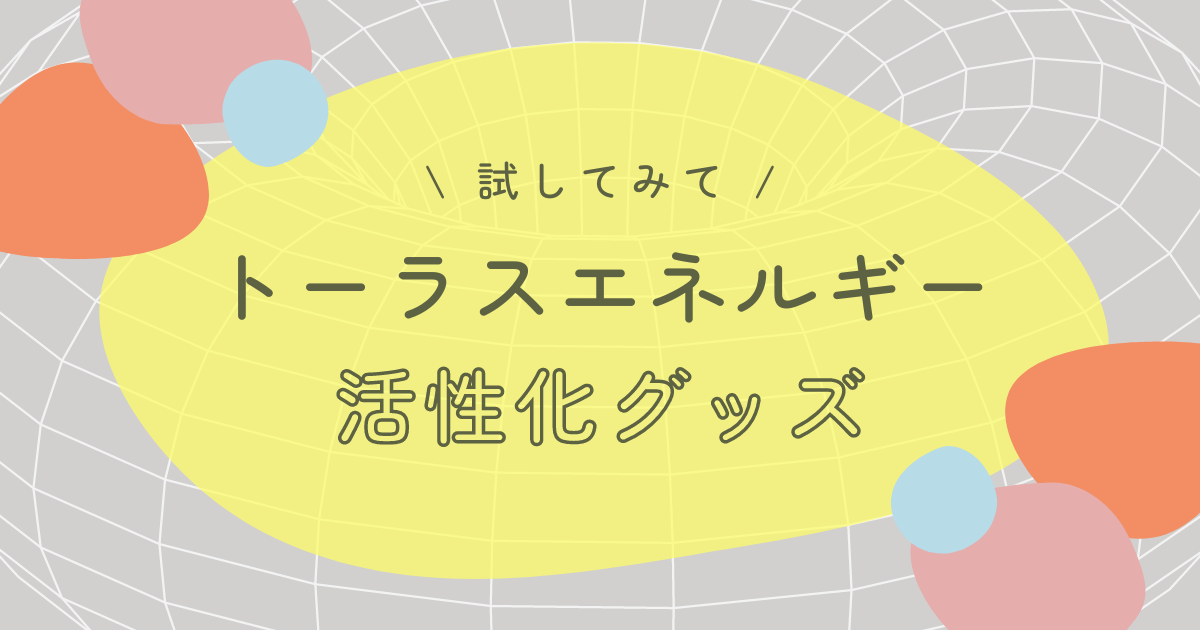 試してみて】トーラスエネルギーを活性化する神グッズ7選 | ゆるスピらいふ